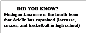 Text Box:          DID YOU KNOW?
Michigan Lacrosse is the fourth team that Arielle has captained (lacrosse, soccer, and basketball in high school)  
