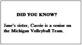 Text Box:          DID YOU KNOW?

Jane's sister, Cassie is a senior on the Michigan Volleyball Team. 
